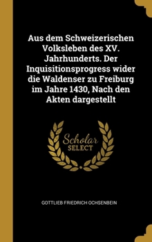 Aus dem Schweizerischen Volksleben des XV. Jahrhunderts. Der Inquisitionsprogress wider die Waldenser zu Freiburg im Jahre 1430, Nach den Akten dargestellt