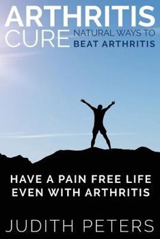 Paperback Arthritis Cure: Natural Ways to Beat Arthritis: Have a Pain Free Life Even with Arthritis Book