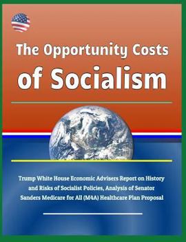 Paperback The Opportunity Costs of Socialism: Trump White House Economic Advisers Report on History and Risks of Socialist Policies, Analysis of Senator Sanders Book