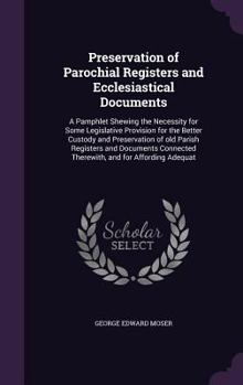 Preservation of Parochial Registers and Ecclesiastical Documents: A Pamphlet Shewing the Necessity for Some Legislative Provision for the Better Custody and Preservation of old Parish Registers and Do