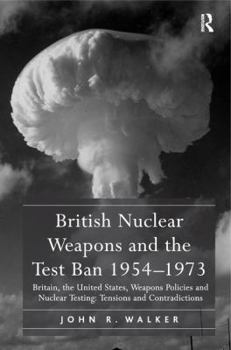 British Nuclear Weapons and the Test Ban 1954 1973: Britain, the United States, Weapons Policies and Nuclear Testing: Tensions and Contradictions