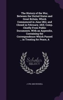 Hardcover The History of the War, Between the United States and Great Britain, Which Commenced in June 1812, and Closed in February, 1815. Comp. Chiefly From Pu Book