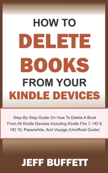 How To Delete Books From Your Kindle Devices: Step-By-Step Guide On How To Delete A Book From All Kindle Devices Including Kindle Fire 7, HD 8, HD 10, Paperwhite, And Voyage (Unofficial Guide)