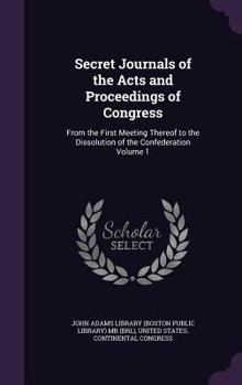 Secret Journals of the Acts and Proceedings of Congress: From the First Meeting Thereof to the Dissolution of the Confederation Volume 1