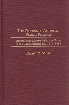 Hardcover The Origins of American Public Finance: Debates Over Money, Debt, and Taxes in the Constitutional Era, 1776-1836 Book