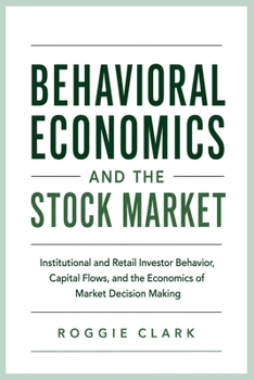 Behavioral Economics and the Stock Market: Institutional and Retail Investor Behavior, Capital Flows, and the Economics of Market Decision Making