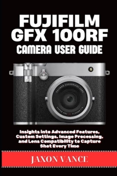 Paperback Fujifilm Gfx 100rf Camera User Guide: Insights into Advanced Features, Custom Settings, Image Processing, and Lens Compatibility to Capture Shot Every Book
