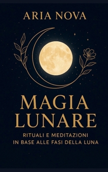 Magia Lunare: Rituali e Meditazioni in Base alle Fasi della Luna (Italian Edition)