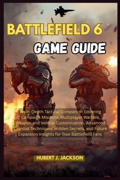 BATTLEFIELD 6 GAME GUIDE: An In-Depth Tactical Companion Covering Campaign Missions, Multiplayer Warfare, Weapon and Vehicle Customization, Advanced ... Expansion Insights for True Battlefield Fans