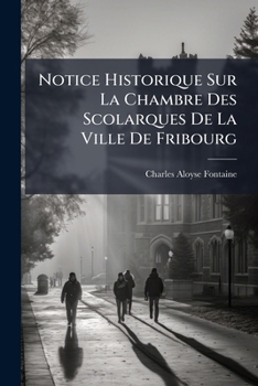 Notice Historique Sur La Chambre Des Scolarques De La Ville De Fribourg: Depuis Son Origine Jusqu'au Xixme Siècle