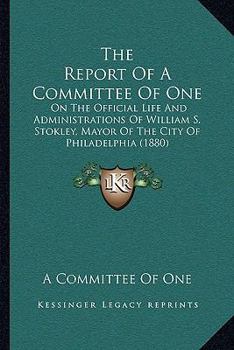 Paperback The Report Of A Committee Of One: On The Official Life And Administrations Of William S. Stokley, Mayor Of The City Of Philadelphia (1880) Book