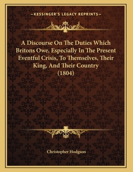 Paperback A Discourse On The Duties Which Britons Owe, Especially In The Present Eventful Crisis, To Themselves, Their King, And Their Country (1804) Book