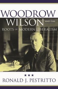 Woodrow Wilson and the Roots of Modern Liberalism (American Intellectual Culture)