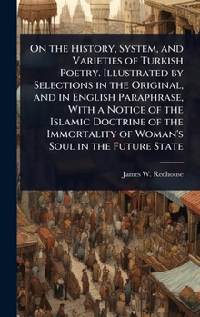 On the History, System, and Varieties of Turkish Poetry. Illustrated by Selections in the Original, and in English Paraphrase, With a Notice of the ... of Woman's Soul in the Future State