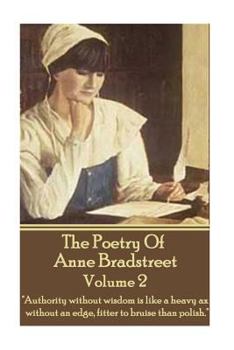 Paperback The Poetry Of Anne Bradstreet - Volume 2: "Authority without wisdom is like a heavy ax without an edge, fitter to bruise than polish." Book