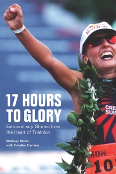 Paperback 17 Hours to Glory: Extraordinary Stories from the Heart of Triathlon Book
