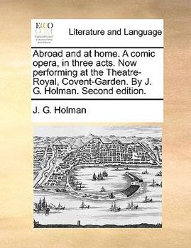 Paperback Abroad and at Home. a Comic Opera, in Three Acts. Now Performing at the Theatre-Royal, Covent-Garden. by J. G. Holman. Second Edition. Book