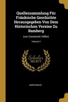 Quellensammlung F�r Fr�nkische Geschichte Herausgegeben Von Dem Historischen Vereine Zu Bamberg: (von Constantin H�fler); Volume 3