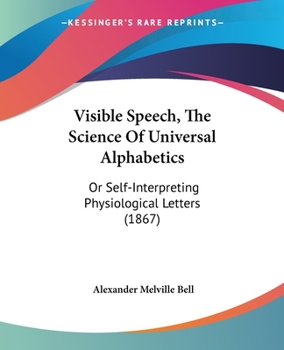 Visible Speech: The Science ... of Universal Alphabetics; or Self-interpreting Physiological Letters, for the Writing of All Languages in One Alphabet