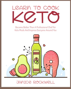 Learn To Cook Keto: Become Better Than A Professional Chef For Keto Meals And Impress Everyone Around You