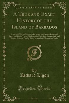 A True and Exact History of the Island of Barbados, illustrated with a Mapp of the Island, as also the Principall Trees and Plants there, Set Forth in their Due Proportions and Shapes, Drawne Out by t