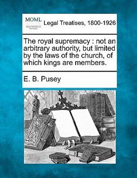 Paperback The Royal Supremacy: Not an Arbitrary Authority, But Limited by the Laws of the Church, of Which Kings Are Members. Book