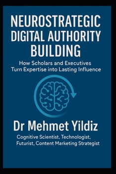 Neurostrategic Digital Authority Building: How Scholars and Business Executives Turn Expertise into Lasting Influence (Leadership Concepts and Case Studies by Dr Mehmet Yildiz)