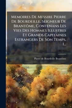 Memoires: Contenant Les Vies Des Hommes Illustres Et Grands Capitaines François De Son Tems, Volume 1...