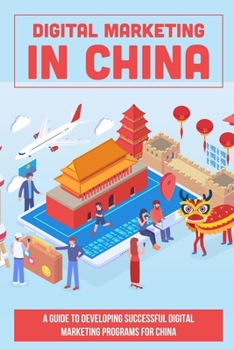 Paperback Digital Marketing In China: A Guide To Developing Successful Digital Marketing Programs For China: How To Navigate The Digital Marketing Landscape Book