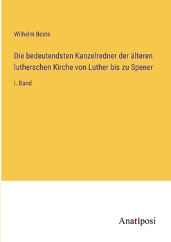 Die bedeutendsten Kanzelredner der älteren lutherschen Kirche von Luther bis zu Spener: I. Band