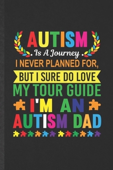 Autism Is a Journey I Ever Planner For, but I Sure Do Love My Tour Guide I'm an Autism Dad: Blank Autism Awareness Funny Lined Notebook/ Journal For ... Birthday Gift Idea Modern 6x9 110 Pages