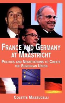 France and Germany at Maastricht: Politics and Negotiations to Create the European Union