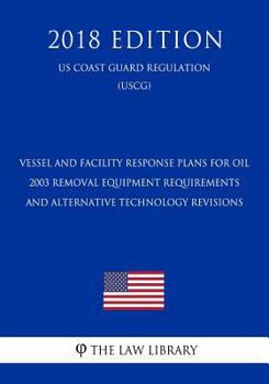 Vessel and Facility Response Plans for Oil - 2003 Removal Equipment Requirements and Alternative Technology Revisions (Federal Register Publication) (Us Coast Guard Regulation) (Uscg) (2018 Edition)