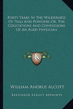 Forty Years in the Wilderness of Pills and Powders: Or, the Cogitations and Confessions of an Aged Physician (Classic Reprint)
