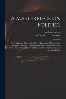 Paperback A Masterpiece on Politics: in Ten Letters, Addressed to Mr. G. Beaumont, Minister of the Gospel, at Norwich: Containing Weighty Arguments to Shew Book