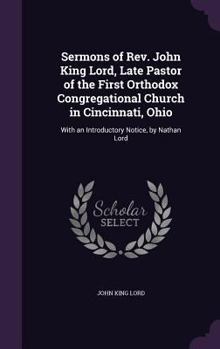 Hardcover Sermons of Rev. John King Lord, Late Pastor of the First Orthodox Congregational Church in Cincinnati, Ohio: With an Introductory Notice, by Nathan Lo Book