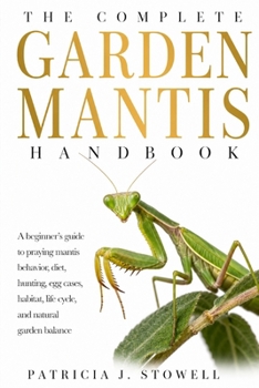 GARDEN MANTIS HANDBOOK: A beginner’s guide to praying mantis behavior, diet, hunting, egg cases, habitat, life cycle, and natural garden balance
