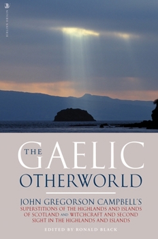 The Gaelic Otherworld: John Gregorson Campbell's Superstitions of the Highlands and Islands of Scotland and Witchcraft & Second Sight in the Highlands & Islands