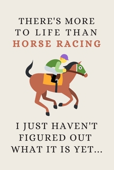 There's More To Life Than Horse Racing - I Just Haven't Figured Out What It Is Yet...: Funny Novelty Horse-Racing Gifts For Women & Men . - Lined Journal or Notebook