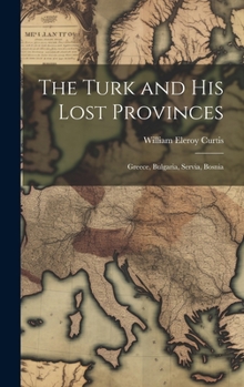 Hardcover The Turk and His Lost Provinces: Greece, Bulgaria, Servia, Bosnia Book