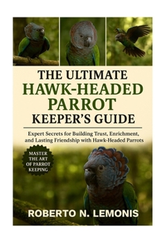 THE ULTIMATE HAWK-HEADED PARROT KEEPER’S GUIDE: Expert Secrets for Building Trust, Enrichment, and Lasting Friendship with Hawk-Headed Parrots
