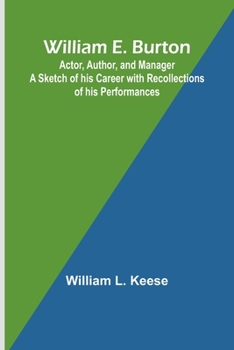 William E. Burton: Actor, Author, and Manager A Sketch of his Career with Recollections of his Performances