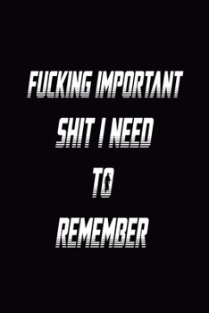 Fucking Important Shit I Need To Remember Notebook: Funny Gag Quote: Lined Notebook / Journal Gift, 120 Pages, 6x9, Soft Cover, Matte Finish