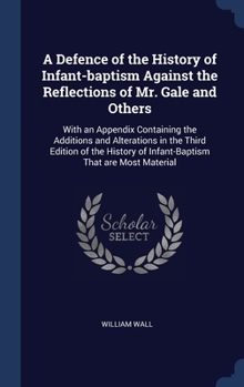 Hardcover A Defence of the History of Infant-baptism Against the Reflections of Mr. Gale and Others: With an Appendix Containing the Additions and Alterations i Book