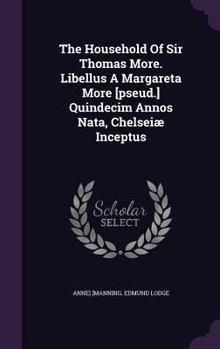 Hardcover The Household Of Sir Thomas More. Libellus A Margareta More [pseud.] Quindecim Annos Nata, Chelseiæ Inceptus Book