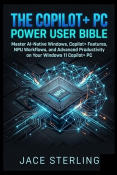 Paperback The Copilot+ PC Power User Bible: Master AI-Native Windows, Copilot+ Features, NPU Workflows, and Advanced Productivity on Your Windows 11 Copilot+ PC Book