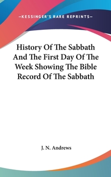 History of the Sabbath and the First Day of the Week Showing the Bible Record of the Sabbath