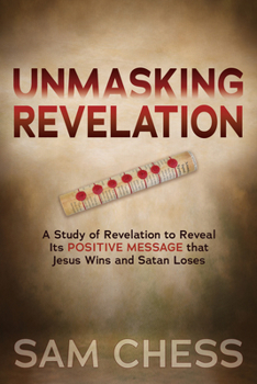 Unmasking Revelation: A Study of Revelation to Reveal Itas Positive Message That Jesus Wins and Satan Loses