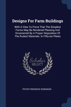 Paperback Designs For Farm Buildings: With A View To Prove That The Simplest Forms May Be Rendered Pleasing And Ornamental By A Proper Disposition Of The Ru Book