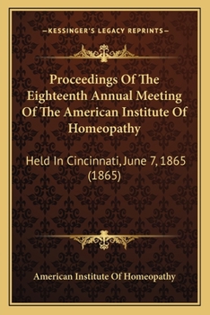Paperback Proceedings Of The Eighteenth Annual Meeting Of The American Institute Of Homeopathy: Held In Cincinnati, June 7, 1865 (1865) Book
